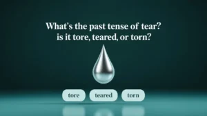 What’s the Past Tense of Tear? Is it Tore, Teared, or Torn?